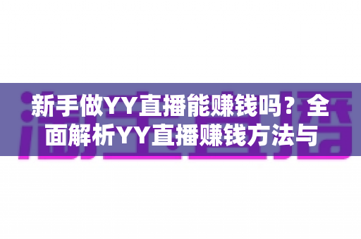 新手做YY直播能赚钱吗？全面解析YY直播赚钱方法与新手入门指南