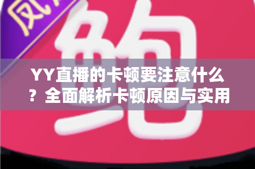 YY直播的卡顿要注意什么？全面解析卡顿原因与实用解决方案提升观看体验
