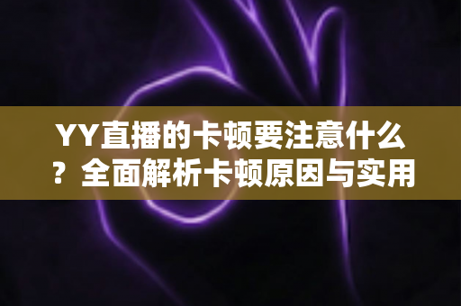 YY直播的卡顿要注意什么？全面解析卡顿原因与实用解决方案提升观看体验