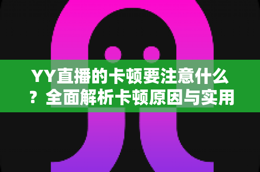 YY直播的卡顿要注意什么？全面解析卡顿原因与实用解决方案提升观看体验