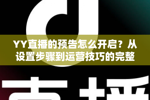 YY直播的预告怎么开启?从设置步骤到运营技巧的完整指南 YY直播的预告怎么开启?从设置步骤到运营技巧的完整指南