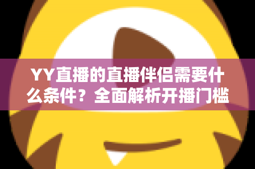 YY直播的直播伴侣需要什么条件?全面解析开播门槛、申请流程与实用技巧 YY直播的直播伴侣需要什么条件?全面解析开播门槛、申请流程与实用技巧