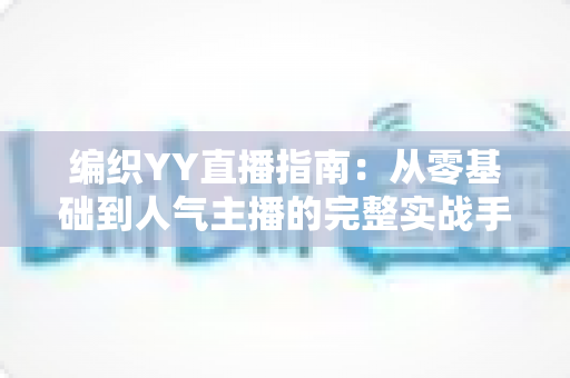 编织YY直播指南：从零基础到人气主播的完整实战手册