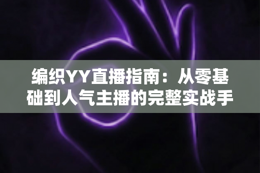 编织YY直播指南：从零基础到人气主播的完整实战手册