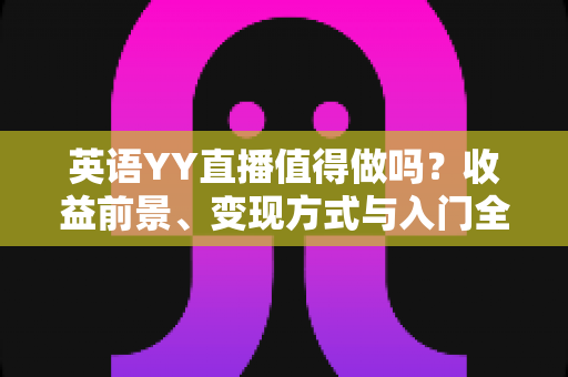 英语YY直播值得做吗?收益前景、变现方式与入门全解析 英语YY直播值得做吗?收益前景、变现方式与入门全解析