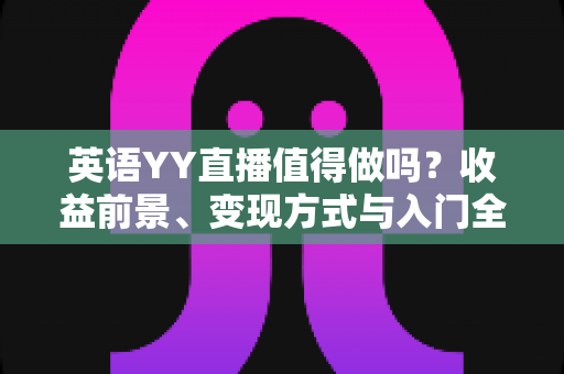 英语YY直播值得做吗?收益前景、变现方式与入门全解析 英语YY直播值得做吗?收益前景、变现方式与入门全解析