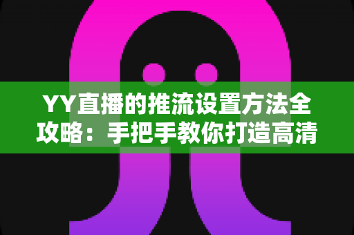 YY直播的推流设置方法全攻略:手把手教你打造高清流畅的直播画面 YY直播的推流设置方法全攻略:手把手教你打造高清流畅的直播画面