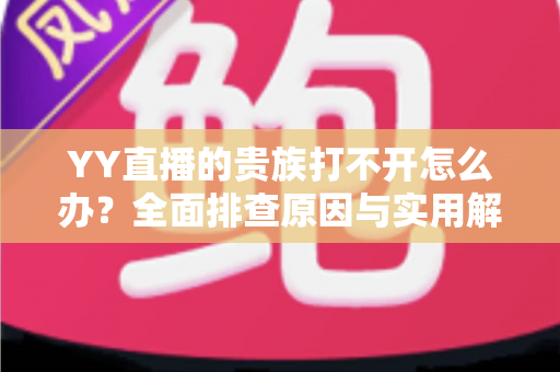 YY直播的贵族打不开怎么办?全面排查原因与实用解决方法,快速恢复贵族特权体验 YY直播的贵族打不开怎么办?全面排查原因与实用解决方法,快速恢复贵族特权体验