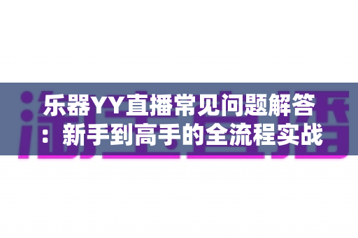 乐器YY直播常见问题解答：新手到高手的全流程实战指南