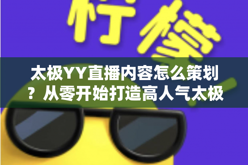 太极YY直播内容怎么策划?从零开始打造高人气太极直播间的完整实战指南 太极YY直播内容怎么策划?从零开始打造高人气太极直播间的完整实战指南