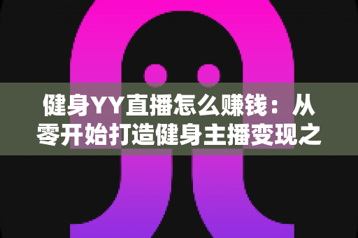 健身YY直播怎么赚钱:从零开始打造健身主播变现之路的完整指南 健身YY直播怎么赚钱:从零开始打造健身主播变现之路的完整指南