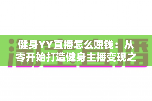 健身YY直播怎么赚钱:从零开始打造健身主播变现之路的完整指南 健身YY直播怎么赚钱:从零开始打造健身主播变现之路的完整指南