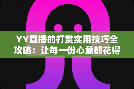 YY直播的打赏实用技巧全攻略:让每一份心意都花得值 YY直播的打赏实用技巧全攻略:让每一份心意都花得值