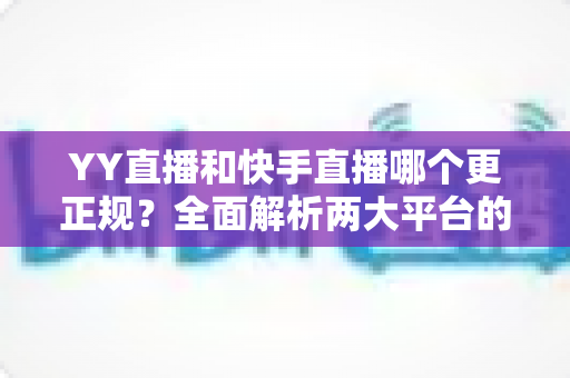 YY直播和快手直播哪个更正规?全面解析两大平台的合规性、安全性与用户体验差异 YY直播和快手直播哪个更正规?全面解析两大平台的合规性、安全性与用户体验差异