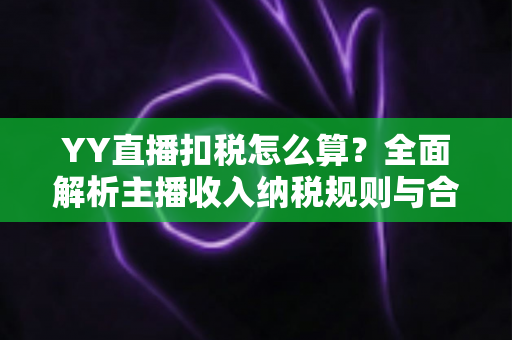 YY直播扣税怎么算？全面解析主播收入纳税规则与合规指南