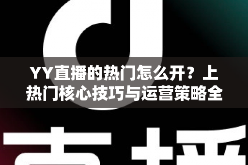 YY直播的热门怎么开?上热门核心技巧与运营策略全解析 YY直播的热门怎么开?上热门核心技巧与运营策略全解析