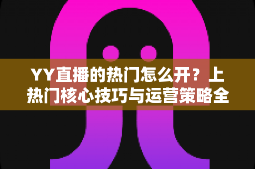 YY直播的热门怎么开？上热门核心技巧与运营策略全解析