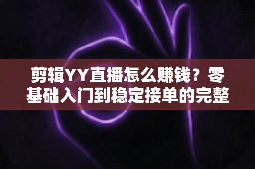 剪辑YY直播怎么赚钱?零基础入门到稳定接单的完整变现攻略 剪辑YY直播怎么赚钱?零基础入门到稳定接单的完整变现攻略
