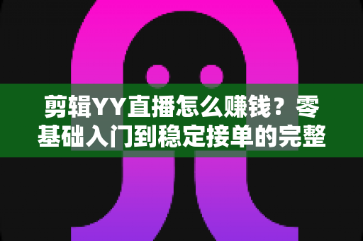 剪辑YY直播怎么赚钱?零基础入门到稳定接单的完整变现攻略 剪辑YY直播怎么赚钱?零基础入门到稳定接单的完整变现攻略