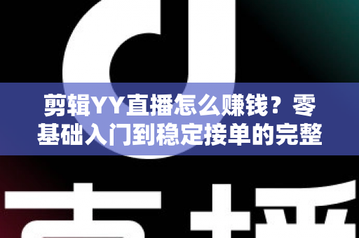 剪辑YY直播怎么赚钱？零基础入门到稳定接单的完整变现攻略