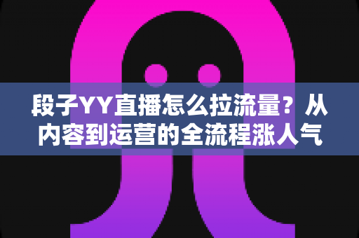 段子YY直播怎么拉流量?从内容到运营的全流程涨人气实战指南 段子YY直播怎么拉流量?从内容到运营的全流程涨人气实战指南