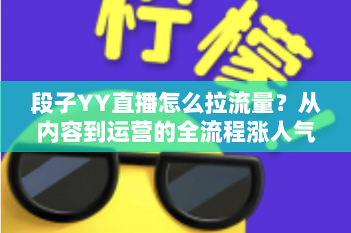 段子YY直播怎么拉流量?从内容到运营的全流程涨人气实战指南 段子YY直播怎么拉流量?从内容到运营的全流程涨人气实战指南