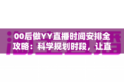 00后做YY直播时间安排全攻略:科学规划时段,让直播间人气与收益双丰收 00后做YY直播时间安排全攻略:科学规划时段,让直播间人气与收益双丰收
