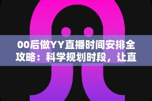 00后做YY直播时间安排全攻略:科学规划时段,让直播间人气与收益双丰收 00后做YY直播时间安排全攻略:科学规划时段,让直播间人气与收益双丰收