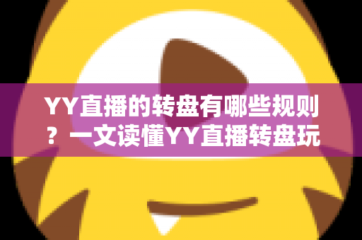 YY直播的转盘有哪些规则?一文读懂YY直播转盘玩法规则、奖励机制与参与注意事项 YY直播的转盘有哪些规则?一文读懂YY直播转盘玩法规则、奖励机制与参与注意事项