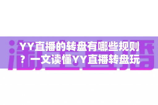 YY直播的转盘有哪些规则？一文读懂YY直播转盘玩法规则、奖励机制与参与注意事项