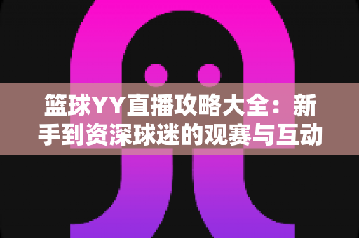 篮球YY直播攻略大全:新手到资深球迷的观赛与互动实战指南 篮球YY直播攻略大全:新手到资深球迷的观赛与互动实战指南