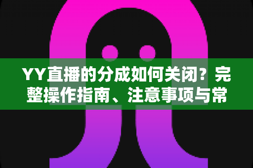 YY直播的分成如何关闭？完整操作指南、注意事项与常见问题详解