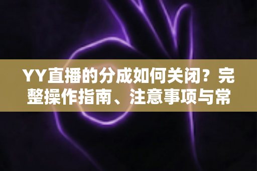 YY直播的分成如何关闭？完整操作指南、注意事项与常见问题详解