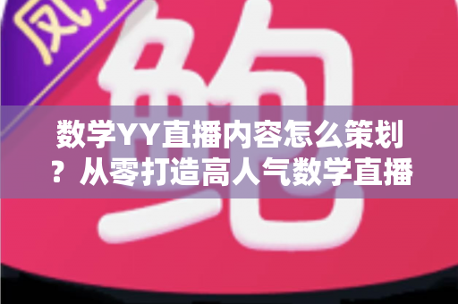 数学YY直播内容怎么策划?从零打造高人气数学直播间的全流程策划指南 数学YY直播内容怎么策划?从零打造高人气数学直播间的全流程策划指南