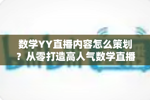 数学YY直播内容怎么策划?从零打造高人气数学直播间的全流程策划指南 数学YY直播内容怎么策划?从零打造高人气数学直播间的全流程策划指南
