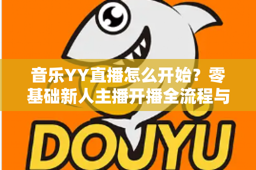 音乐YY直播怎么开始?零基础新人主播开播全流程与涨粉实战指南 音乐YY直播怎么开始?零基础新人主播开播全流程与涨粉实战指南
