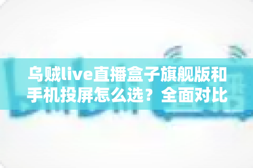 乌贼live直播盒子旗舰版和手机投屏怎么选?全面对比助你找到最适合的直播方案 乌贼live直播盒子旗舰版和手机投屏怎么选?全面对比助你找到最适合的直播方案
