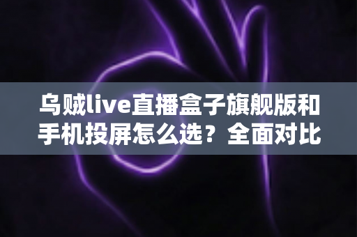乌贼live直播盒子旗舰版和手机投屏怎么选?全面对比助你找到最适合的直播方案 乌贼live直播盒子旗舰版和手机投屏怎么选?全面对比助你找到最适合的直播方案