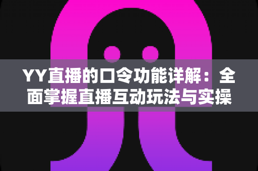 YY直播的口令功能详解:全面掌握直播互动玩法与实操技巧的必备指南 YY直播的口令功能详解:全面掌握直播互动玩法与实操技巧的必备指南
