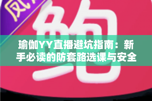 瑜伽YY直播避坑指南:新手必读的防套路选课与安全练习全攻略 瑜伽YY直播避坑指南:新手必读的防套路选课与安全练习全攻略