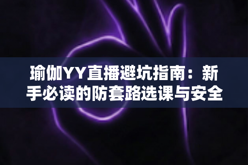 瑜伽YY直播避坑指南:新手必读的防套路选课与安全练习全攻略 瑜伽YY直播避坑指南:新手必读的防套路选课与安全练习全攻略