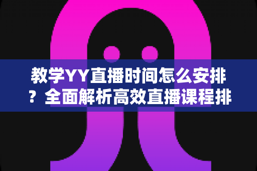 教学YY直播时间怎么安排?全面解析高效直播课程排期方案与实用技巧 教学YY直播时间怎么安排?全面解析高效直播课程排期方案与实用技巧