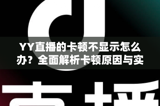YY直播的卡顿不显示怎么办?全面解析卡顿原因与实用解决方案大全 YY直播的卡顿不显示怎么办?全面解析卡顿原因与实用解决方案大全