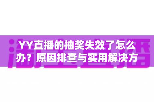 YY直播的抽奖失效了怎么办?原因排查与实用解决方案全指南 YY直播的抽奖失效了怎么办?原因排查与实用解决方案全指南