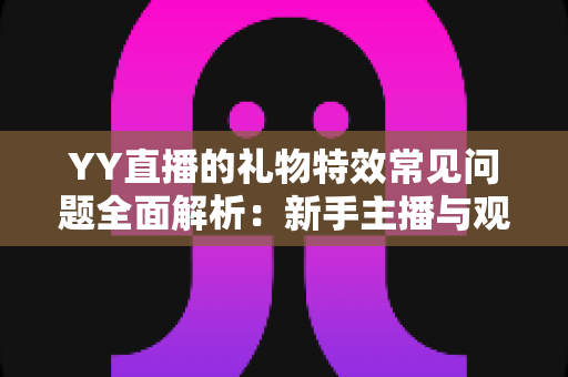 YY直播的礼物特效常见问题全面解析：新手主播与观众必读的操作指南与疑难解答