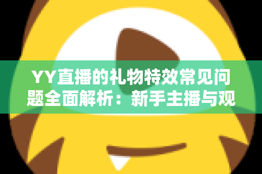 YY直播的礼物特效常见问题全面解析：新手主播与观众必读的操作指南与疑难解答