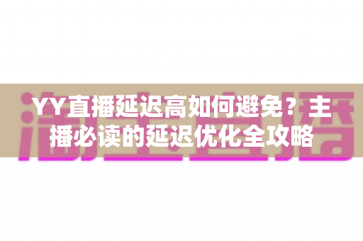 YY直播延迟高如何避免？主播必读的延迟优化全攻略