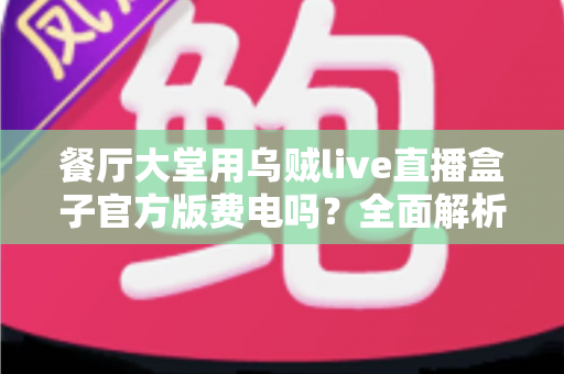 餐厅大堂用乌贼live直播盒子官方版费电吗?全面解析功耗真相与省电指南 餐厅大堂用乌贼live直播盒子官方版费电吗?全面解析功耗真相与省电指南