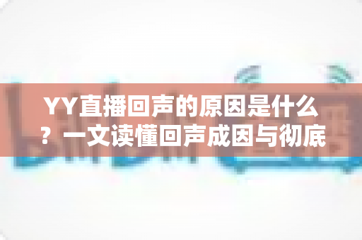 YY直播回声的原因是什么?一文读懂回声成因与彻底解决方法 YY直播回声的原因是什么?一文读懂回声成因与彻底解决方法