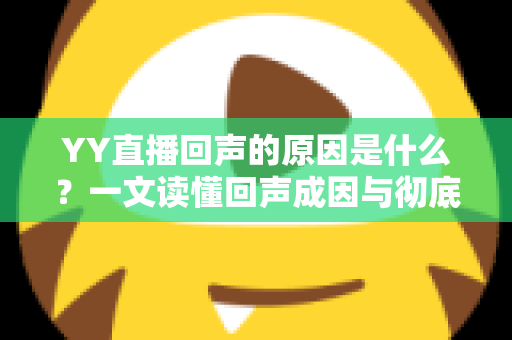 YY直播回声的原因是什么?一文读懂回声成因与彻底解决方法 YY直播回声的原因是什么?一文读懂回声成因与彻底解决方法
